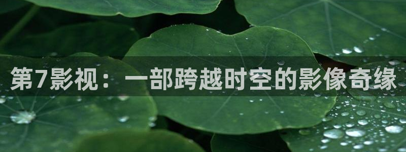 人人影院电影免费观看：第7影视：一部跨越时空的影像奇缘