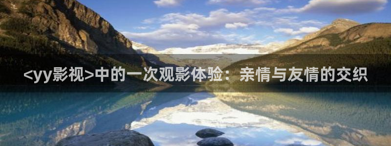 人人影院app下载：<yy影视>中的一次观影体验：亲情与友情的交织