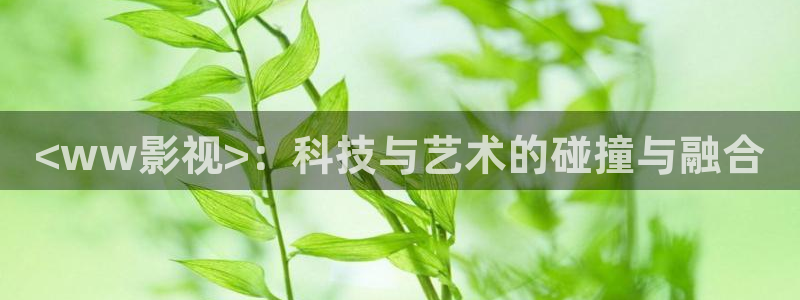 人人影院app下载：<ww影视>：科技与艺术的碰撞与融合