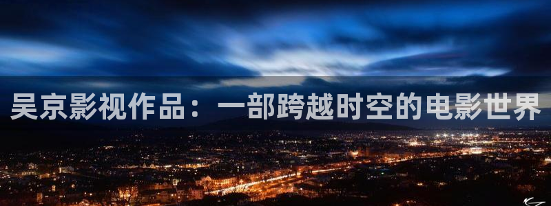 人人视频官方：吴京影视作品：一部跨越时空的电影世界